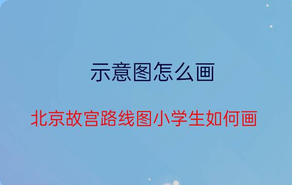 示意图怎么画 北京故宫路线图小学生如何画？